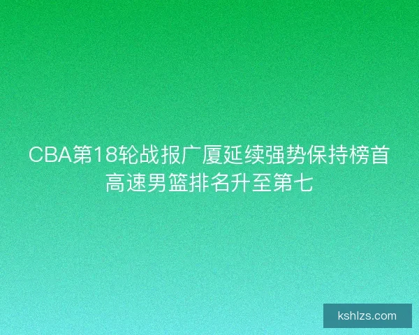 CBA第18轮战报广厦延续强势保持榜首高速男篮排名升至第七