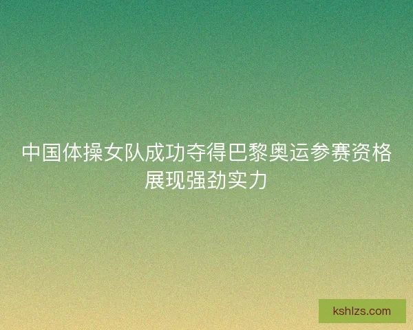 中国体操女队成功夺得巴黎奥运参赛资格展现强劲实力