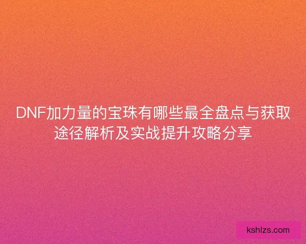 DNF加力量的宝珠有哪些最全盘点与获取途径解析及实战提升攻略分享