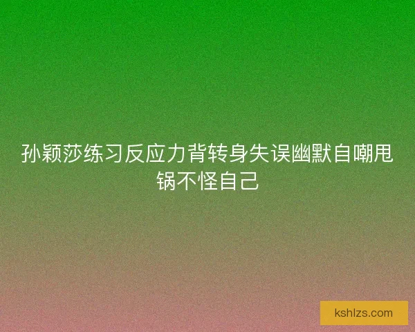孙颖莎练习反应力背转身失误幽默自嘲甩锅不怪自己