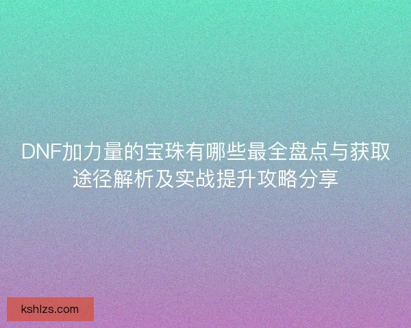 DNF加力量的宝珠有哪些最全盘点与获取途径解析及实战提升攻略分享