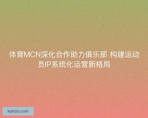 体育MCN深化合作助力俱乐部 构建运动员IP系统化运营新格局