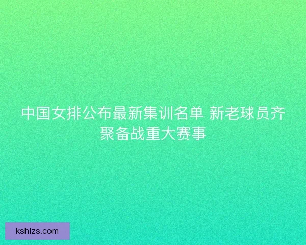 中国女排公布最新集训名单 新老球员齐聚备战重大赛事