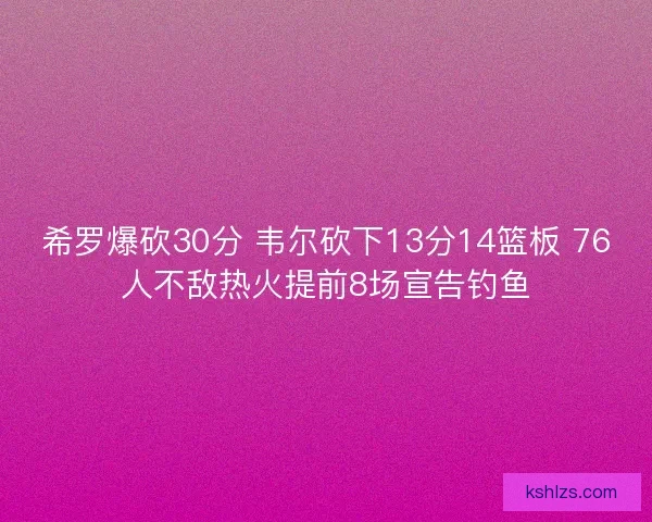 希罗爆砍30分 韦尔砍下13分14篮板 76人不敌热火提前8场宣告钓鱼