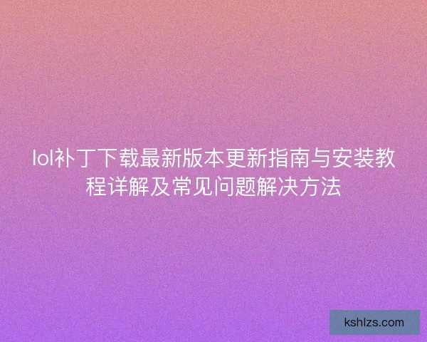 lol补丁下载最新版本更新指南与安装教程详解及常见问题解决方法